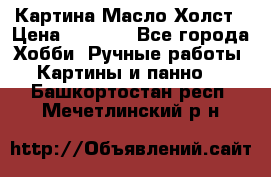 Картина Масло Холст › Цена ­ 7 000 - Все города Хобби. Ручные работы » Картины и панно   . Башкортостан респ.,Мечетлинский р-н